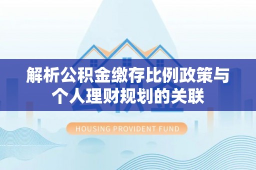 冷水滩解析公积金缴存比例政策与个人理财规划的关联
