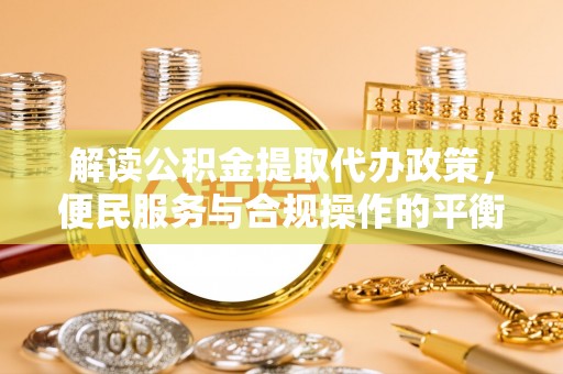 冷水滩解读公积金提取代办政策，便民服务与合规操作的平衡之道