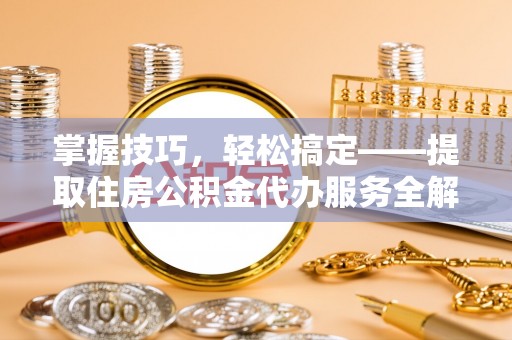 个旧掌握技巧，轻松搞定——提取住房公积金代办服务全解析