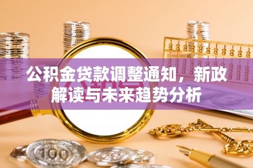 富锦公积金贷款调整通知，新政解读与未来趋势分析