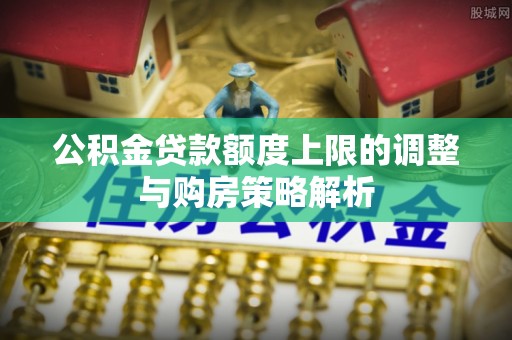 个旧公积金贷款额度上限的调整与购房策略解析