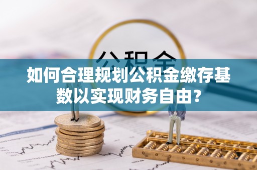 青神如何合理规划公积金缴存基数以实现财务自由？