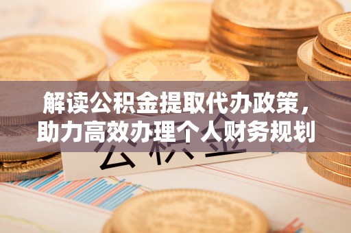 永州解读公积金提取代办政策，助力高效办理个人财务规划