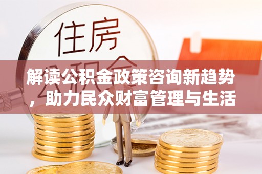 永州解读公积金政策咨询新趋势，助力民众财富管理与生活规划