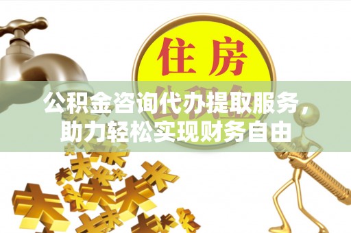 永州公积金咨询代办提取服务，助力轻松实现财务自由