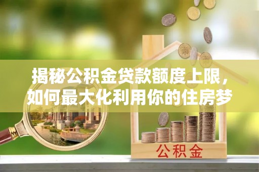 个旧揭秘公积金贷款额度上限，如何最大化利用你的住房梦想资金？