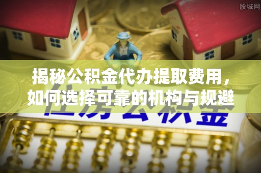 召陵揭秘公积金代办提取费用，如何选择可靠的机构与规避潜在风险
