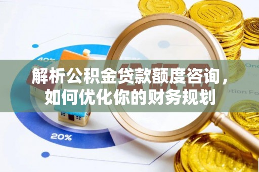 弋阳解析公积金贷款额度咨询，如何优化你的财务规划