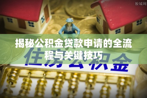 召陵揭秘公积金贷款申请的全流程与关键技巧