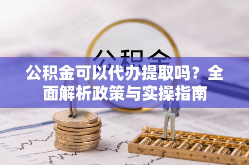 新城公积金可以代办提取吗？全面解析政策与实操指南