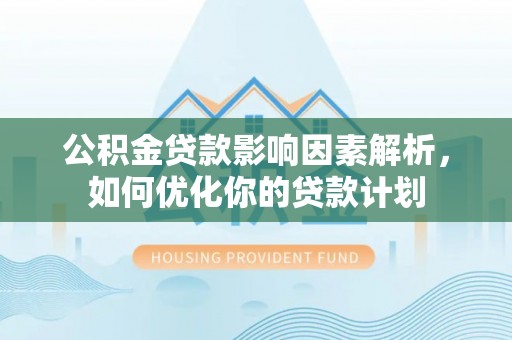 乌海公积金贷款影响因素解析，如何优化你的贷款计划