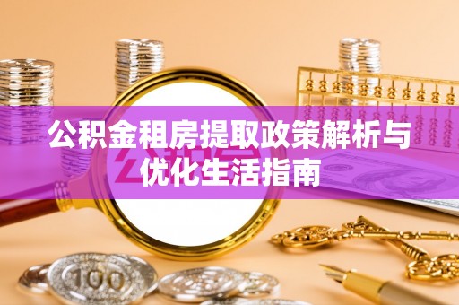 清丰公积金租房提取政策解析与优化生活指南