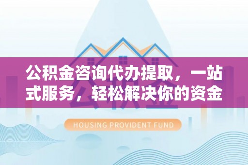 攸县公积金咨询代办提取，一站式服务，轻松解决你的资金难题