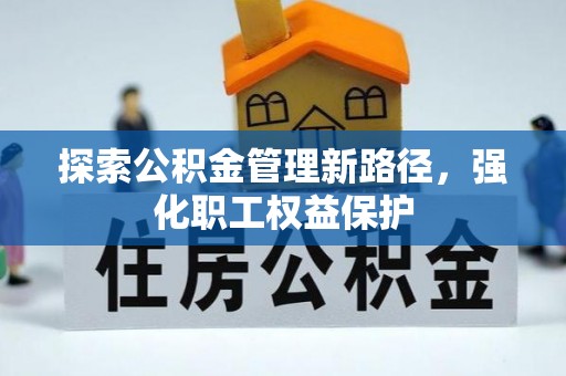 龙湾探索公积金管理新路径，强化职工权益保护