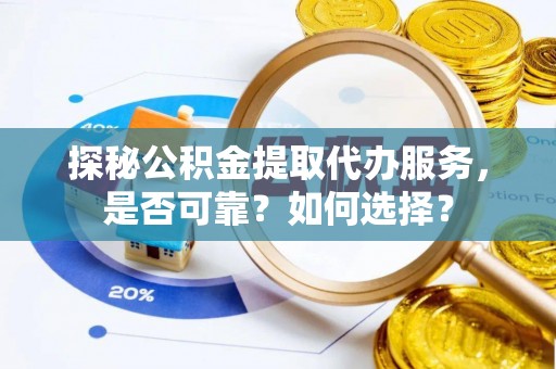 灌阳探秘公积金提取代办服务，是否可靠？如何选择？