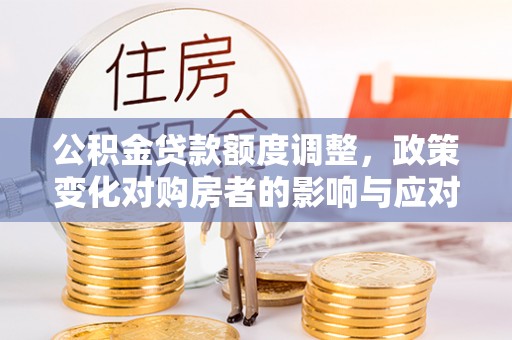 望谟公积金贷款额度调整，政策变化对购房者的影响与应对策略