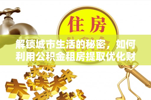 犍为解锁城市生活的秘密，如何利用公积金租房提取优化财务规划