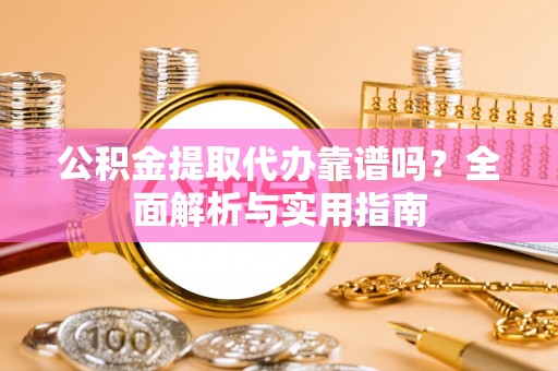 望谟公积金提取代办靠谱吗？全面解析与实用指南