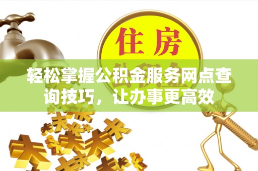 六脚轻松掌握公积金服务网点查询技巧，让办事更高效