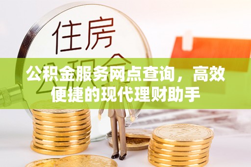 六脚公积金服务网点查询，高效便捷的现代理财助手