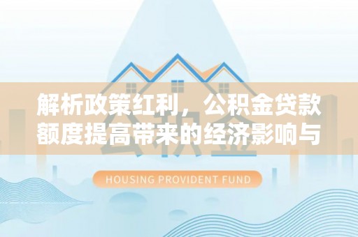 望谟解析政策红利，公积金贷款额度提高带来的经济影响与生活改变