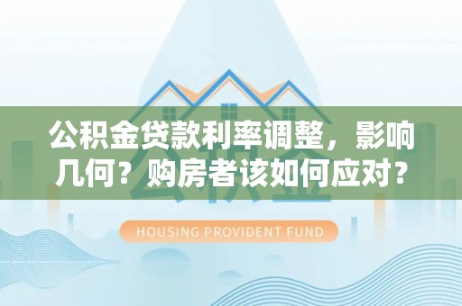 铁山公积金贷款利率调整，影响几何？购房者该如何应对？