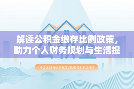 朝天解读公积金缴存比例政策，助力个人财务规划与生活提升