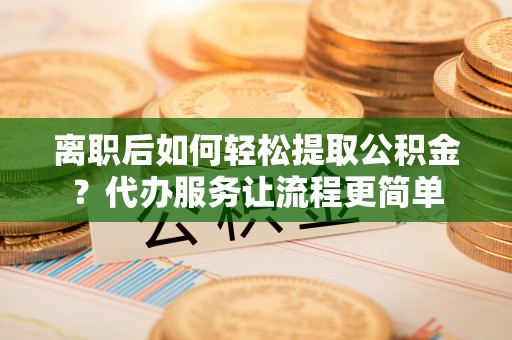英吉沙离职后如何轻松提取公积金？代办服务让流程更简单