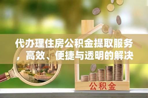 英吉沙代办理住房公积金提取服务，高效、便捷与透明的解决方案