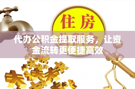 中山代办公积金提取服务，让资金流转更便捷高效