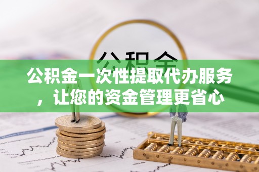 清丰公积金一次性提取代办服务，让您的资金管理更省心