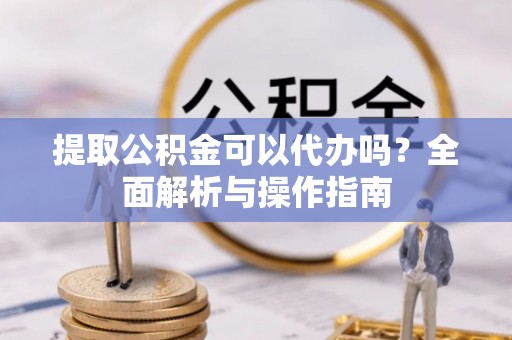 清丰提取公积金可以代办吗？全面解析与操作指南