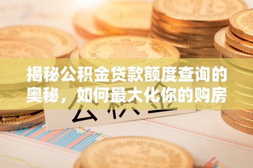 福贡揭秘公积金贷款额度查询的奥秘，如何最大化你的购房资金