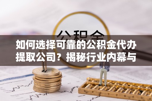 福贡如何选择可靠的公积金代办提取公司？揭秘行业内幕与服务指南