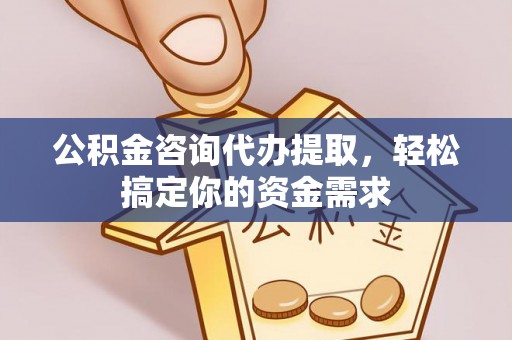 福贡公积金咨询代办提取，轻松搞定你的资金需求