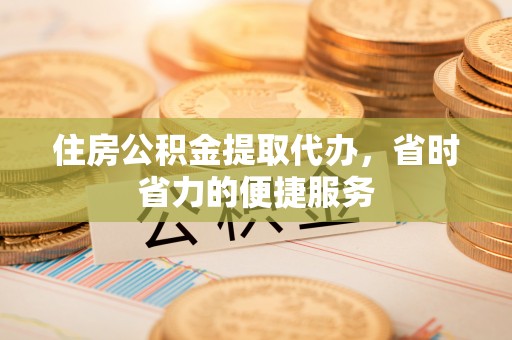福贡住房公积金提取代办，省时省力的便捷服务