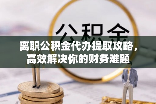 峨眉山离职公积金代办提取攻略，高效解决你的财务难题