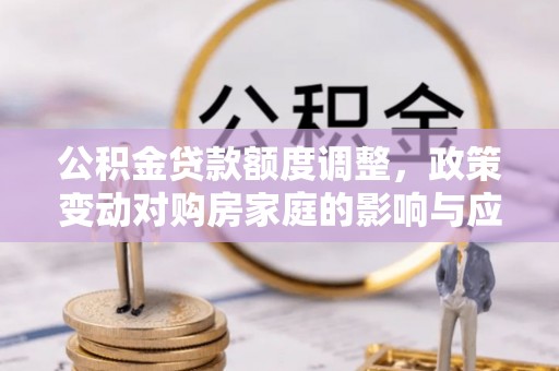 六安公积金贷款额度调整，政策变动对购房家庭的影响与应对策略