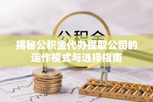 长武揭秘公积金代办提取公司的运作模式与选择指南