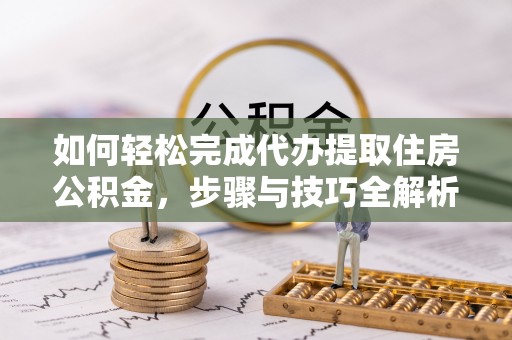 长武如何轻松完成代办提取住房公积金，步骤与技巧全解析