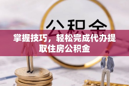 浈江掌握技巧，轻松完成代办提取住房公积金