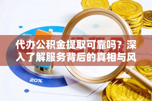 铁山代办公积金提取可靠吗？深入了解服务背后的真相与风险