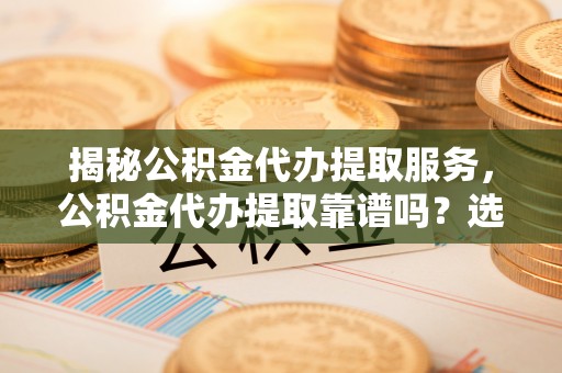 五指山揭秘公积金代办提取服务，公积金代办提取靠谱吗？选择需谨慎