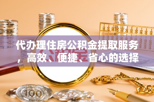 武乡代办理住房公积金提取服务，高效、便捷、省心的选择