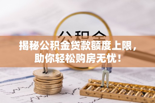 三山揭秘公积金贷款额度上限，助你轻松购房无忧！