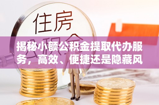 绥阳揭秘小额公积金提取代办服务，高效、便捷还是隐藏风险？