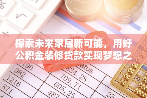 绥阳探索未来家居新可能，用好公积金装修贷款实现梦想之家