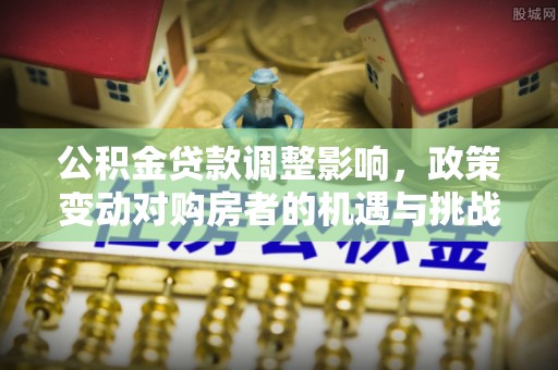 绥阳公积金贷款调整影响，政策变动对购房者的机遇与挑战