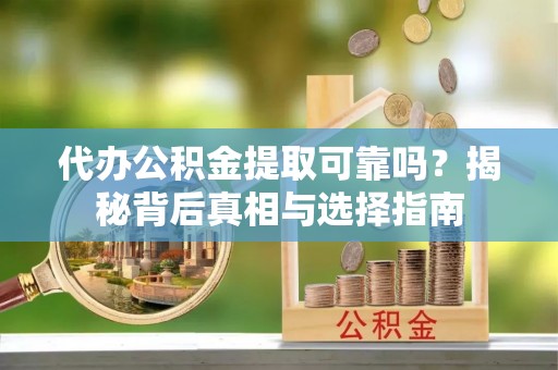 洪江代办公积金提取可靠吗？揭秘背后真相与选择指南