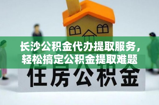 通霄长沙公积金代办提取服务，轻松搞定公积金提取难题